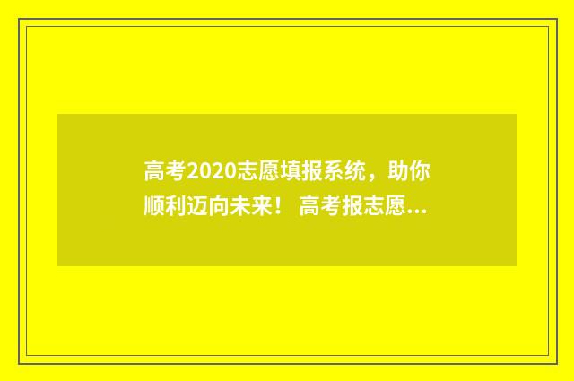 高考2020志愿填报系统，助你顺利迈向未来！ 高考报志愿2020