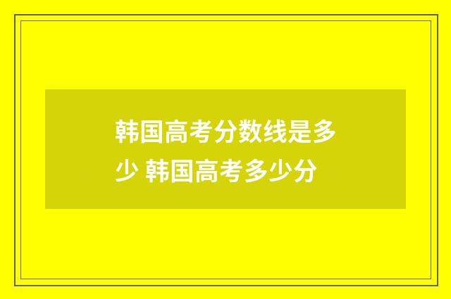 韩国高考分数线是多少 韩国高考多少分