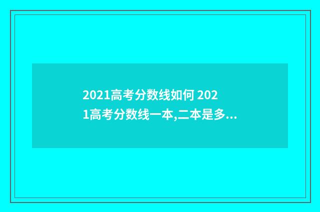 2021高考分数线如何 2021高考分数线一本,二本是多少