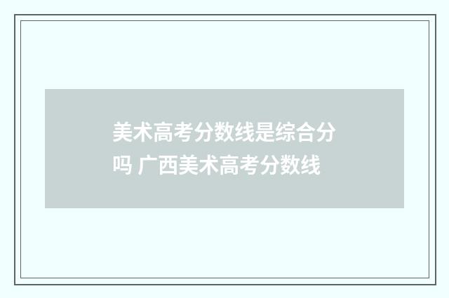 美术高考分数线是综合分吗 广西美术高考分数线