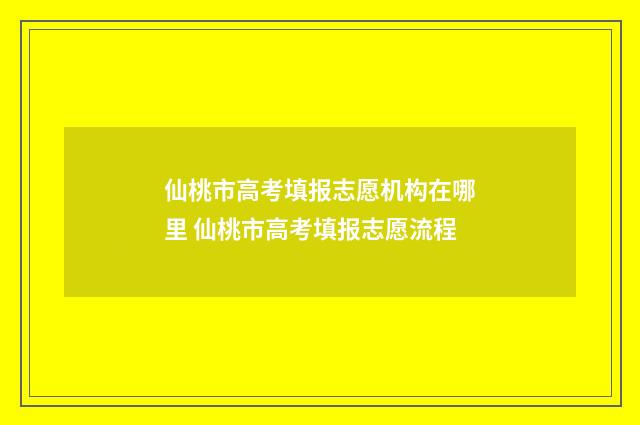 仙桃市高考填报志愿机构在哪里 仙桃市高考填报志愿流程