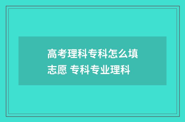 高考理科专科怎么填志愿 专科专业理科