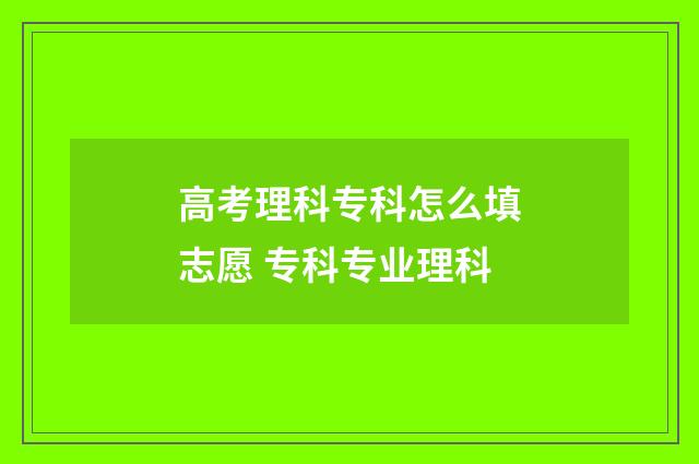 高考理科专科怎么填志愿 专科专业理科