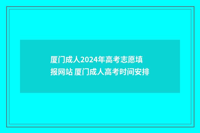 厦门成人2024年高考志愿填报网站 厦门成人高考时间安排