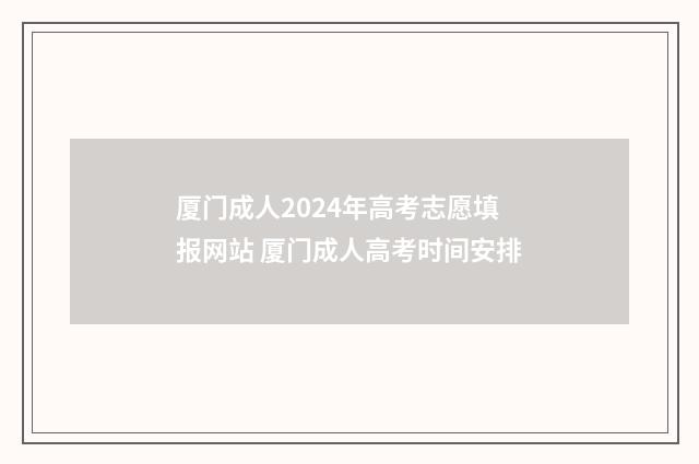 厦门成人2024年高考志愿填报网站 厦门成人高考时间安排
