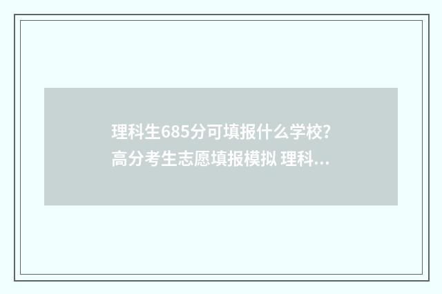 理科生685分可填报什么学校？高分考生志愿填报模拟 理科680分各科成绩