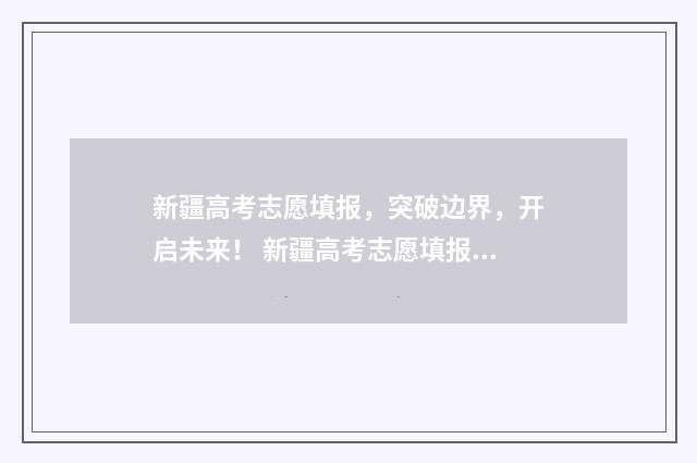 新疆高考志愿填报，突破边界，开启未来！ 新疆高考志愿填报系统操作流程图