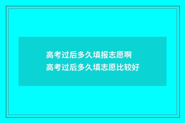 高考过后多久填报志愿啊 高考过后多久填志愿比较好