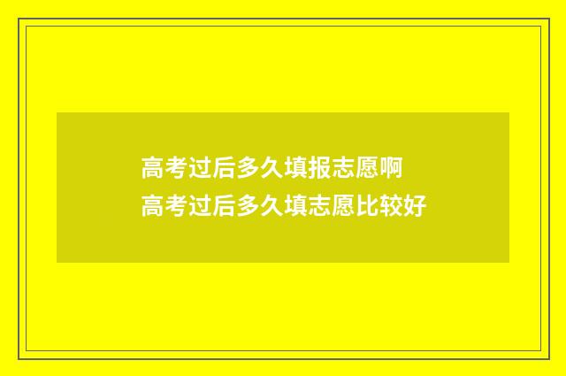 高考过后多久填报志愿啊 高考过后多久填志愿比较好