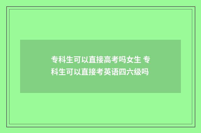 专科生可以直接高考吗女生 专科生可以直接考英语四六级吗