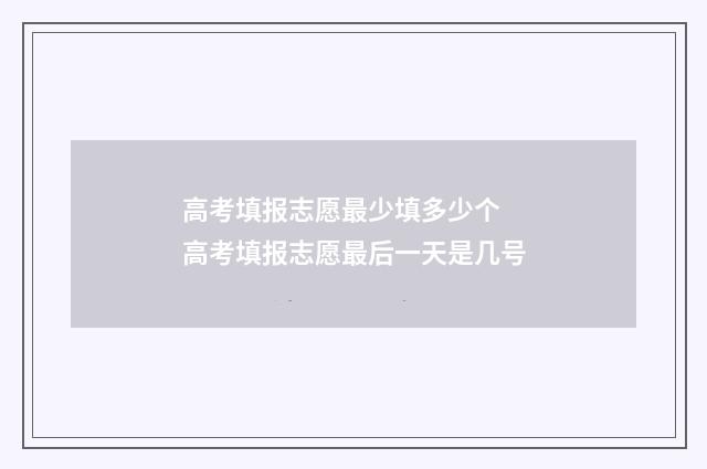 高考填报志愿最少填多少个 高考填报志愿最后一天是几号