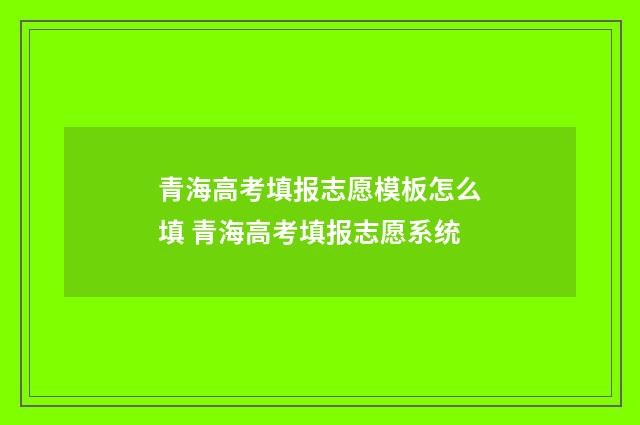 青海高考填报志愿模板怎么填 青海高考填报志愿系统