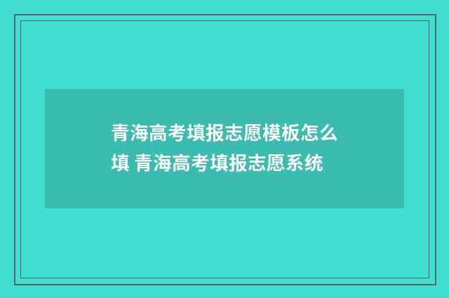 青海高考填报志愿模板怎么填 青海高考填报志愿系统