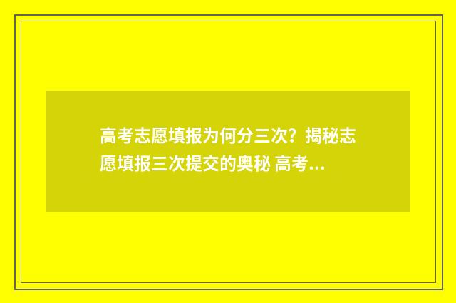 高考志愿填报为何分三次？揭秘志愿填报三次提交的奥秘 高考志愿填报为什么显示院校不存在