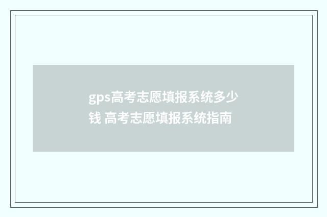 gps高考志愿填报系统多少钱 高考志愿填报系统指南