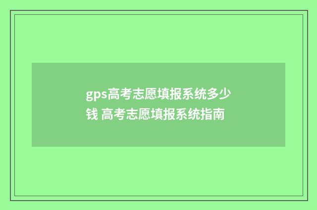 gps高考志愿填报系统多少钱 高考志愿填报系统指南