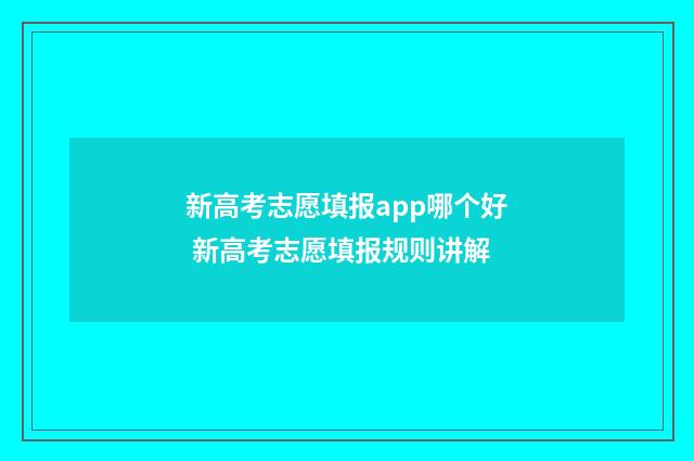 新高考志愿填报app哪个好 新高考志愿填报规则讲解