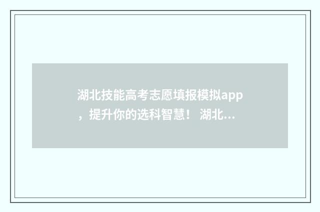 湖北技能高考志愿填报模拟app，提升你的选科智慧！ 湖北技能高考志愿查询