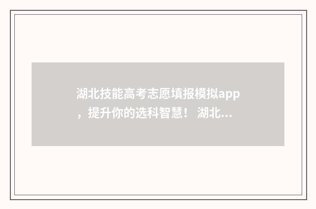 湖北技能高考志愿填报模拟app，提升你的选科智慧！ 湖北技能高考志愿查询