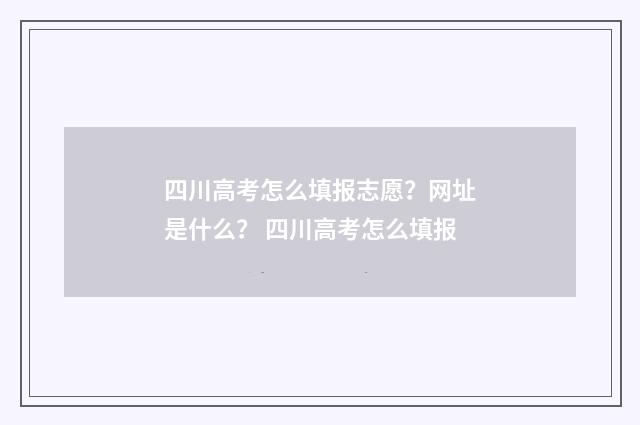 四川高考怎么填报志愿？网址是什么？ 四川高考怎么填报