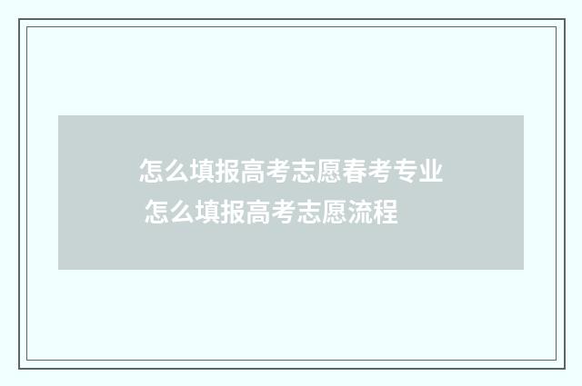 怎么填报高考志愿春考专业 怎么填报高考志愿流程