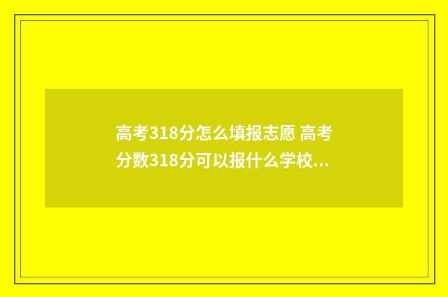 高考318分怎么填报志愿 高考分数318分可以报什么学校?