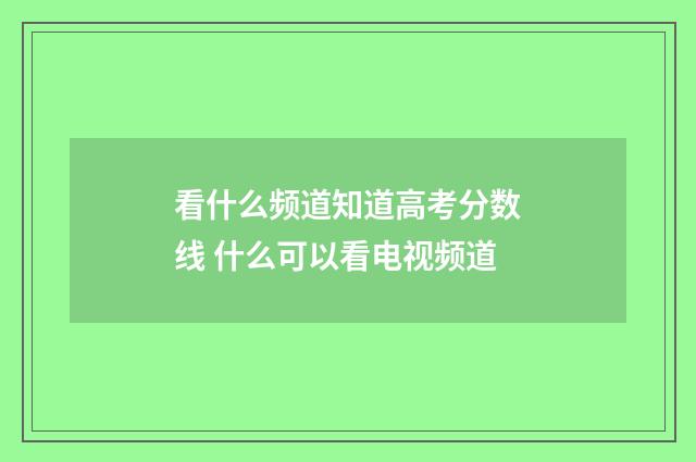 看什么频道知道高考分数线 什么可以看电视频道