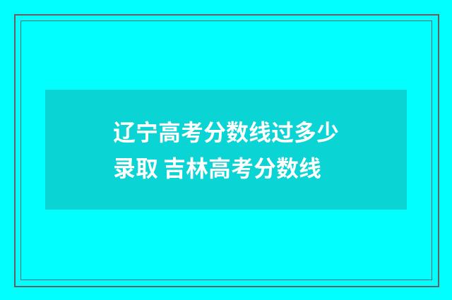 辽宁高考分数线过多少录取 吉林高考分数线