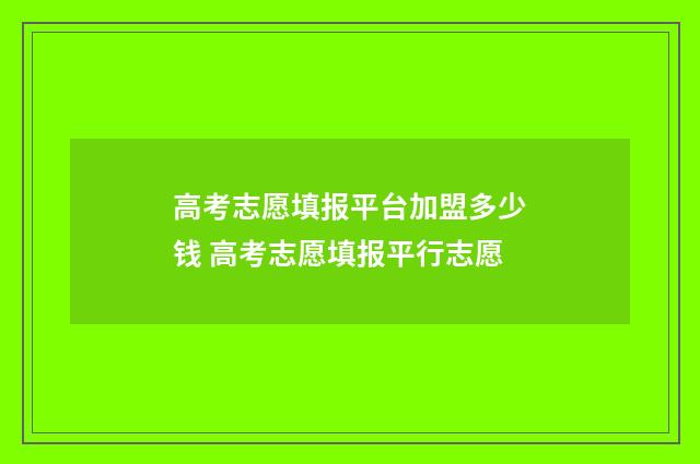 高考志愿填报平台加盟多少钱 高考志愿填报平行志愿