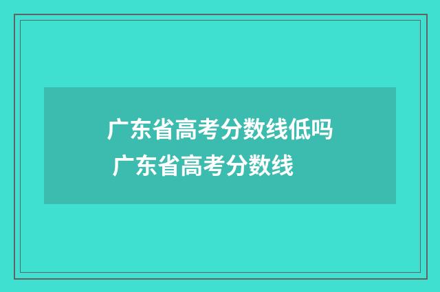 广东省高考分数线低吗 广东省高考分数线