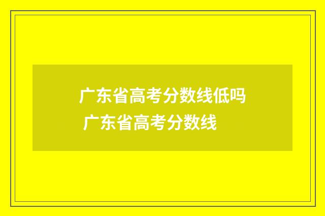 广东省高考分数线低吗 广东省高考分数线