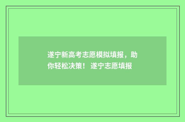 遂宁新高考志愿模拟填报，助你轻松决策！ 遂宁志愿填报