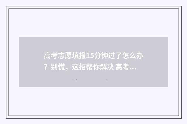 高考志愿填报15分钟过了怎么办？别慌，这招帮你解决 高考志愿填报100问答题