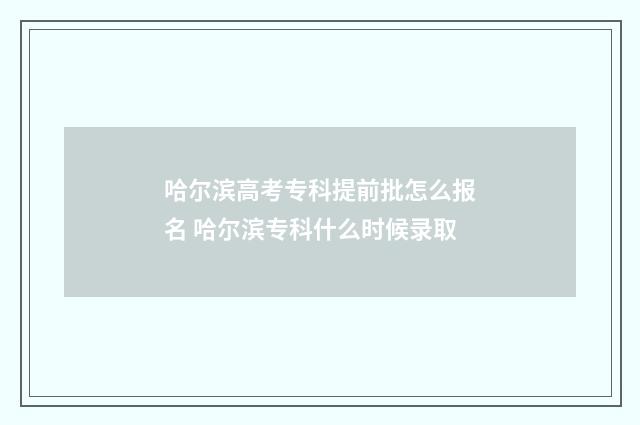 哈尔滨高考专科提前批怎么报名 哈尔滨专科什么时候录取