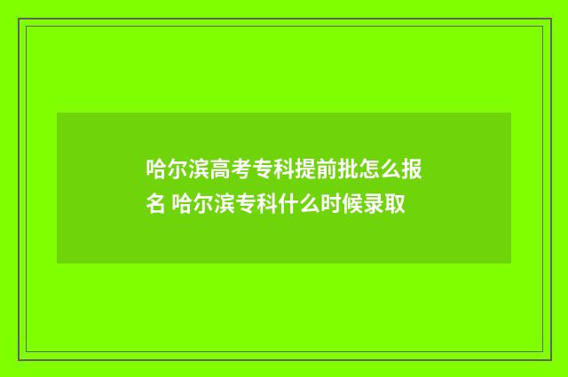 哈尔滨高考专科提前批怎么报名 哈尔滨专科什么时候录取