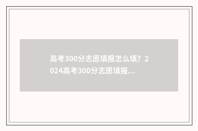 高考300分志愿填报怎么填？2024高考300分志愿填报指南 高考300分怎么选择专业和学校