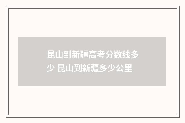昆山到新疆高考分数线多少 昆山到新疆多少公里