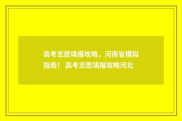 高考志愿填报攻略，河南省模拟指南！ 高考志愿填报攻略河北