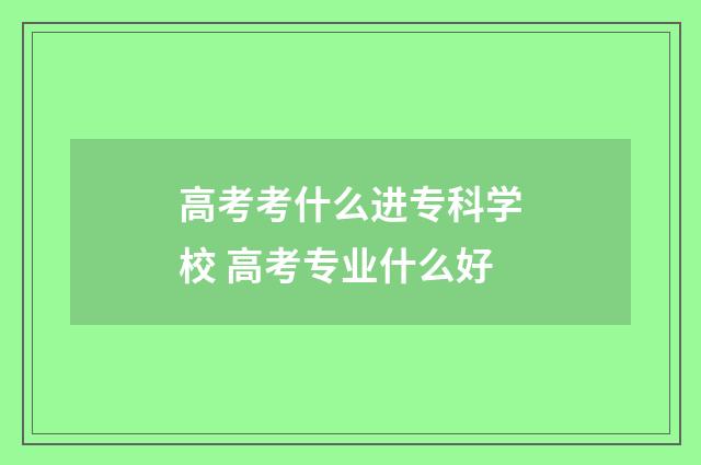 高考考什么进专科学校 高考专业什么好