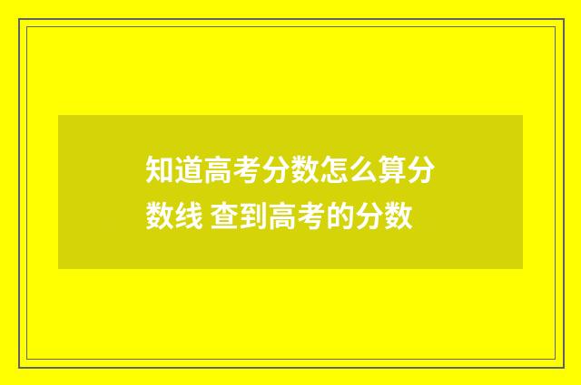 知道高考分数怎么算分数线 查到高考的分数