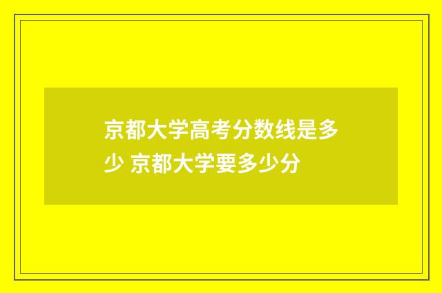 京都大学高考分数线是多少 京都大学要多少分