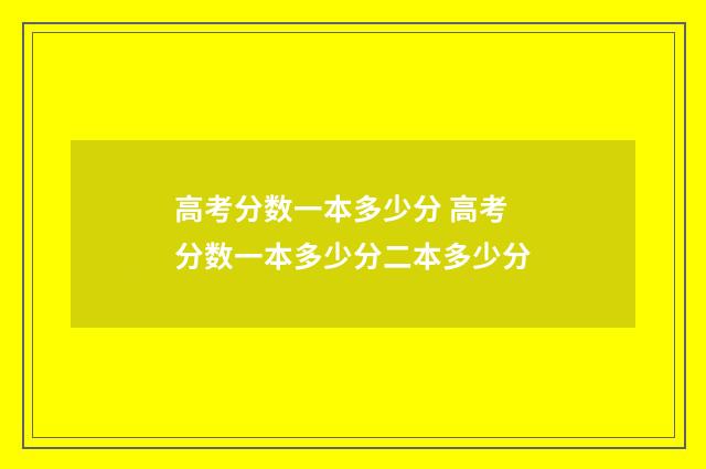 高考分数一本多少分 高考分数一本多少分二本多少分