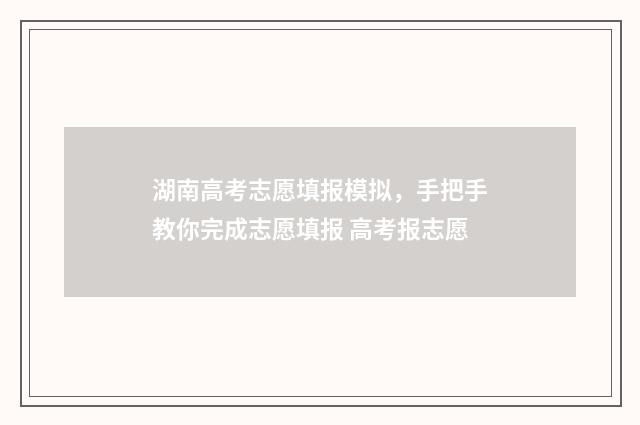 湖南高考志愿填报模拟，手把手教你完成志愿填报 高考报志愿