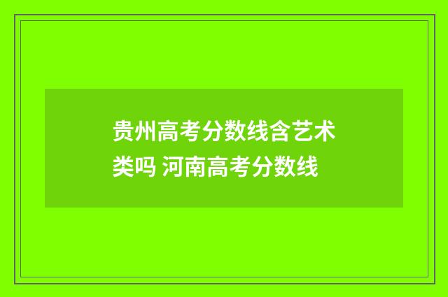 贵州高考分数线含艺术类吗 河南高考分数线