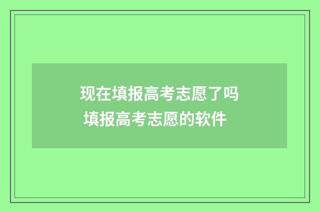 现在填报高考志愿了吗 填报高考志愿的软件