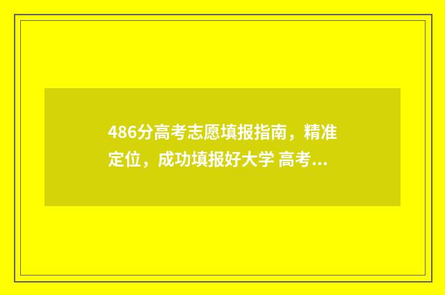 486分高考志愿填报指南，精准定位，成功填报好大学 高考分数486可以报什么学校