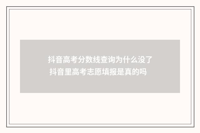 抖音高考分数线查询为什么没了 抖音里高考志愿填报是真的吗