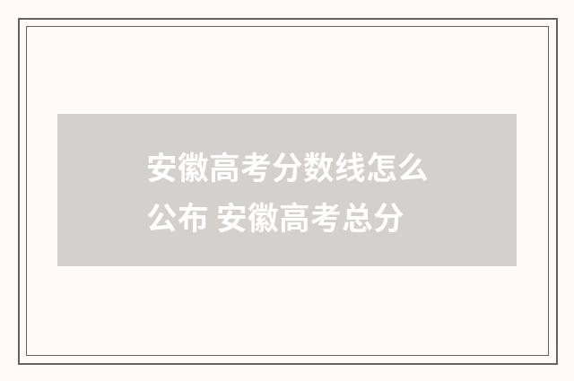 安徽高考分数线怎么公布 安徽高考总分