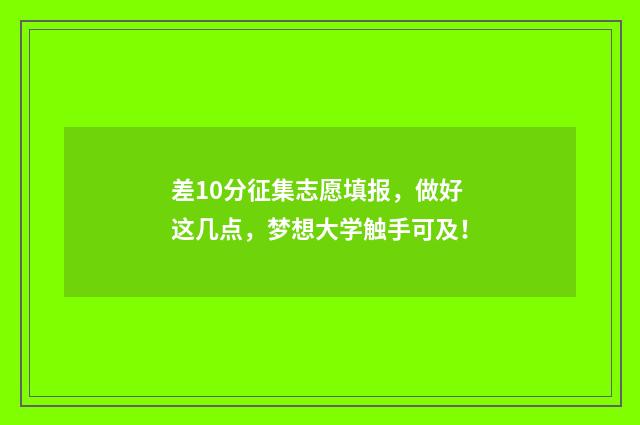 差10分征集志愿填报，做好这几点，梦想大学触手可及！