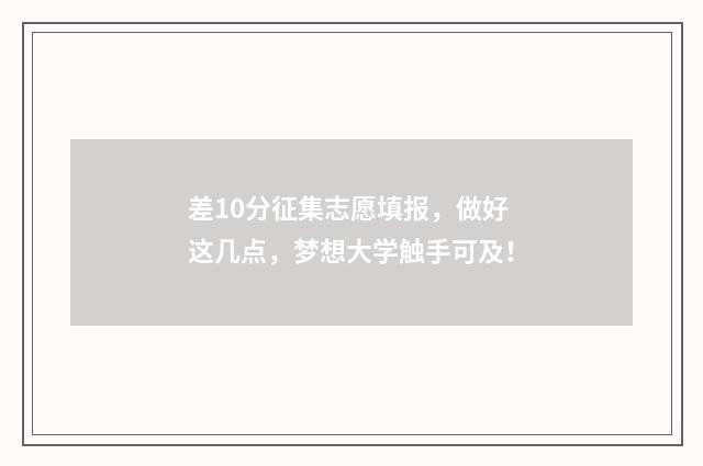 差10分征集志愿填报，做好这几点，梦想大学触手可及！